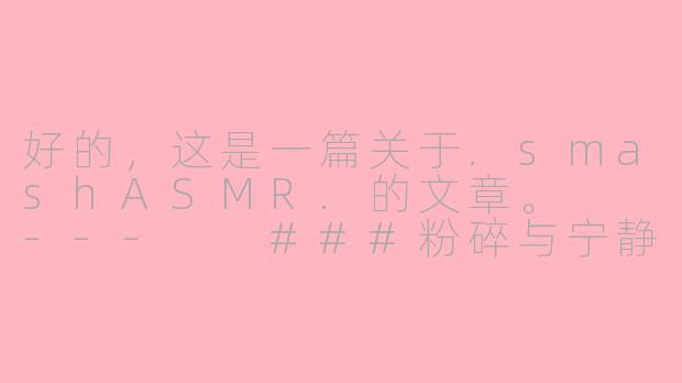 好的，这是一篇关于.smashASMR.的文章。

---

###粉碎与宁静：探索.smashASMR.的解压魔力

###-smash asmr