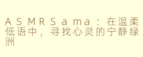 ASMRSama：在温柔低语中，寻找心灵的宁静绿洲