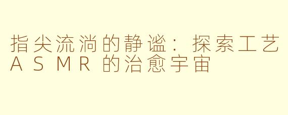 指尖流淌的静谧:探索工艺ASMR的治愈宇宙
