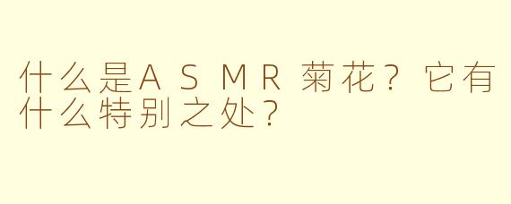 什么是ASMR菊花？它有什么特别之处？