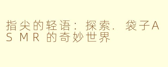 指尖的轻语：探索.袋子ASMR的奇妙世界