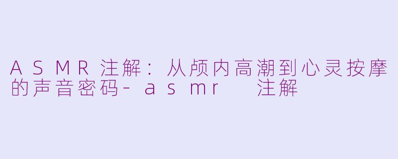 ASMR注解：从颅内高潮到心灵按摩的声音密码-asmr 注解