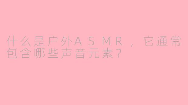 什么是户外ASMR，它通常包含哪些声音元素？