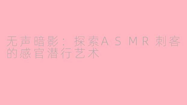 无声暗影：探索ASMR刺客的感官潜行艺术
