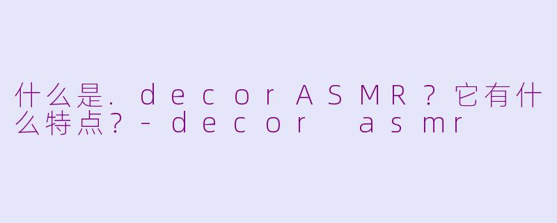 什么是.decorASMR？它有什么特点？