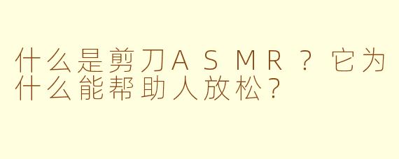 什么是剪刀ASMR？它为什么能帮助人放松？