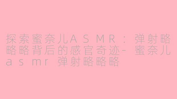 探索蜜奈儿ASMR：弹射略略略背后的感官奇迹-蜜奈儿asmr弹射略略略