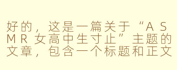 好的，这是一篇关于“ASMR女高中生寸止”主题的文章，包含一个标题和正文。

---

解码“ASMR女高中生寸止”：一场在耳边进行的注意力极限挑战