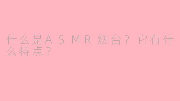 什么是ASMR烟台？它有什么特点？