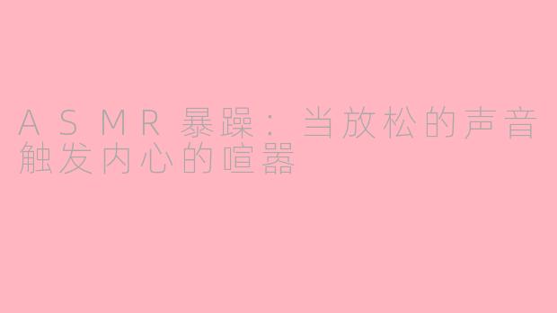 ASMR暴躁：当放松的声音触发内心的喧嚣
