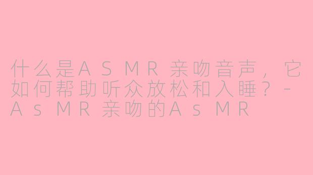 什么是ASMR亲吻音声，它如何帮助听众放松和入睡？-AsMR亲吻的AsMR