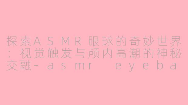 探索ASMR眼球的奇妙世界：视觉触发与颅内高潮的神秘交融-asmr eyeball