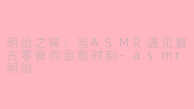 明治之味：当ASMR遇见复古零食的治愈时刻-asmr明治