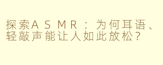 探索ASMR：为何耳语、轻敲声能让人如此放松？