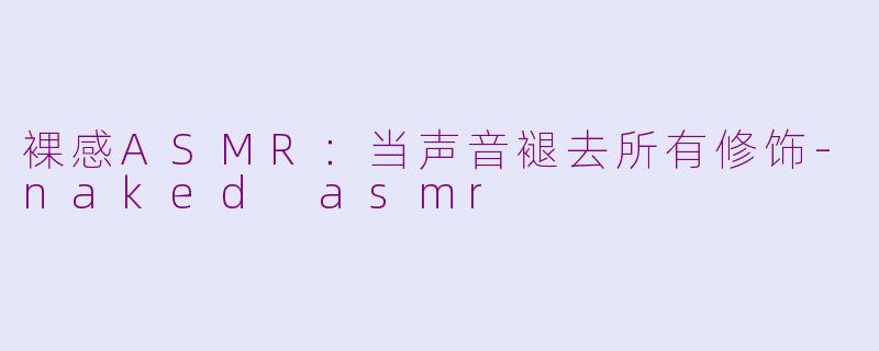 裸感ASMR：当声音褪去所有修饰-naked asmr