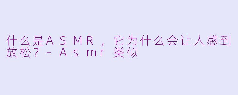 什么是ASMR，它为什么会让人感到放松？-Asmr类似