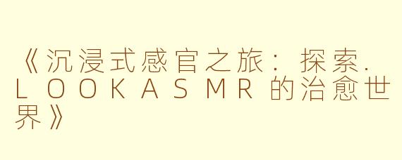 《沉浸式感官之旅：探索.LOOKASMR的治愈世界》
