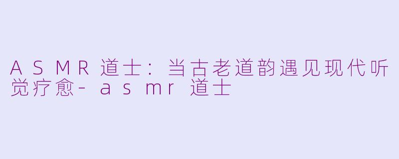ASMR道士：当古老道韵遇见现代听觉疗愈-asmr道士