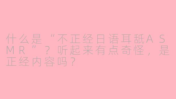 什么是“不正经日语耳舐ASMR”？听起来有点奇怪，是正经内容吗？