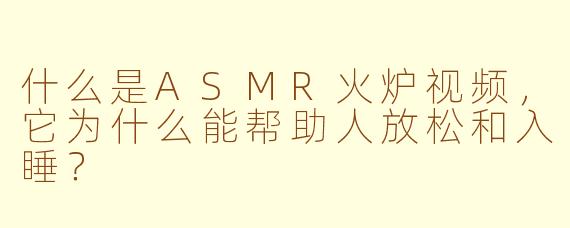 什么是ASMR火炉视频，它为什么能帮助人放松和入睡？