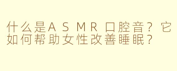 什么是ASMR口腔音？它如何帮助女性改善睡眠？