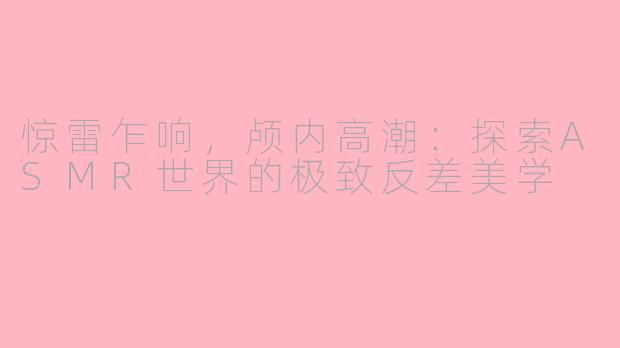 惊雷乍响，颅内高潮：探索ASMR世界的极致反差美学