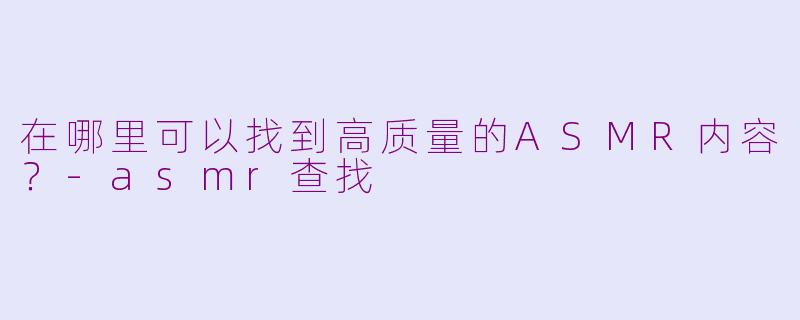 在哪里可以找到高质量的ASMR内容？-asmr查找