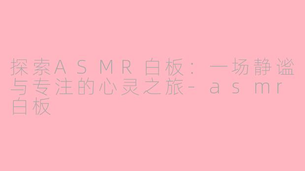 探索ASMR白板：一场静谧与专注的心灵之旅-asmr白板