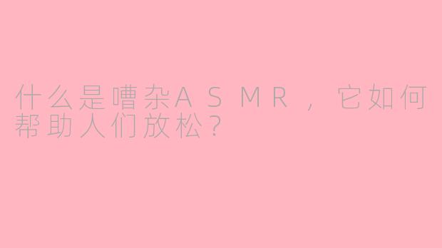 什么是嘈杂ASMR，它如何帮助人们放松？
