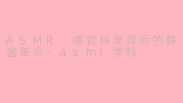 ASMR：感官科学背后的静谧革命-asmr学科