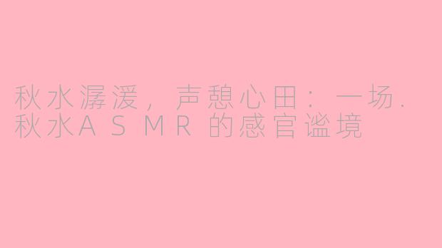 秋水潺湲，声憩心田：一场.秋水ASMR的感官谧境