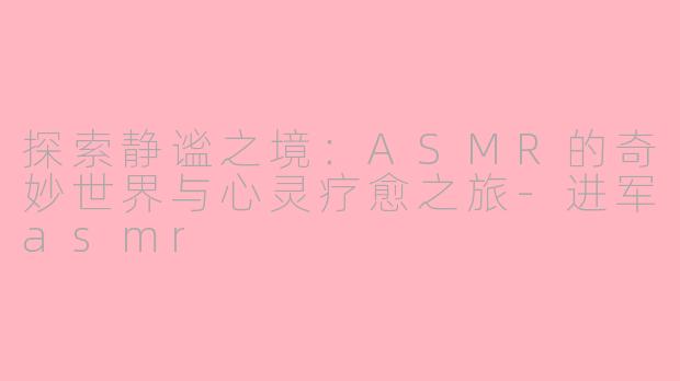 探索静谧之境:ASMR的奇妙世界与心灵疗愈之旅-进军asmr