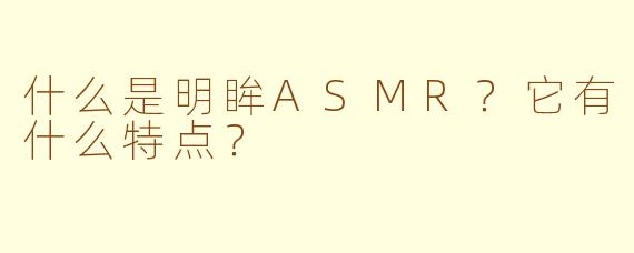 什么是明眸ASMR？它有什么特点？