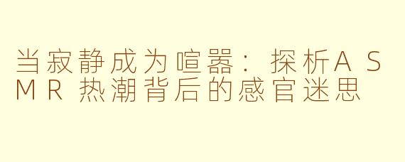 当寂静成为喧嚣：探析ASMR热潮背后的感官迷思