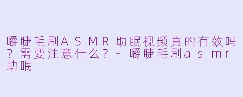 嚼睫毛刷ASMR助眠视频真的有效吗？需要注意什么？-嚼睫毛刷asmr助眠