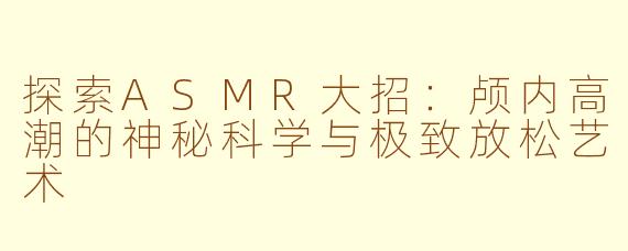 探索ASMR大招：颅内高潮的神秘科学与极致放松艺术