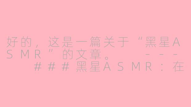 好的，这是一篇关于“黑星ASMR”的文章。

---

###黑星ASMR：在寂静宇宙中，为你点亮一颗温柔的星

###