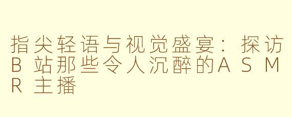 指尖轻语与视觉盛宴：探访B站那些令人沉醉的ASMR主播