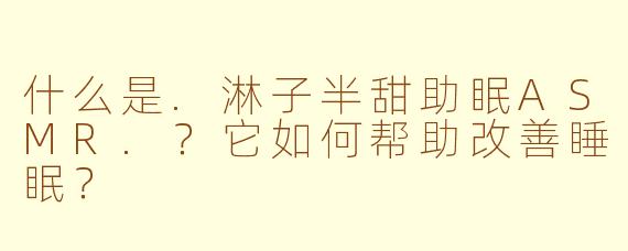 什么是.淋子半甜助眠ASMR.？它如何帮助改善睡眠？