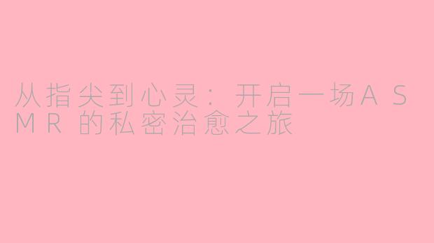 从指尖到心灵：开启一场ASMR的私密治愈之旅