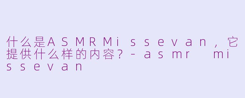 什么是ASMRMissevan，它提供什么样的内容？-asmr missevan