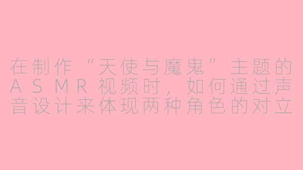 在制作“天使与魔鬼”主题的ASMR视频时，如何通过声音设计来体现两种角色的对立与冲突？