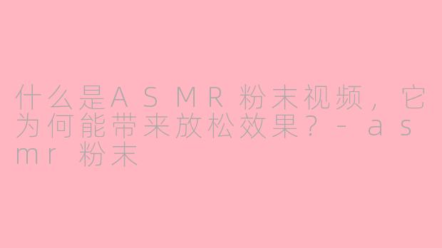 什么是ASMR粉末视频，它为何能带来放松效果？-asmr粉末
