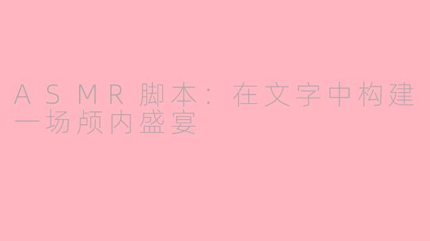 ASMR脚本：在文字中构建一场颅内盛宴