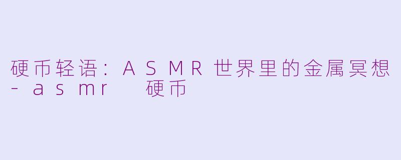 硬币轻语：ASMR世界里的金属冥想-asmr 硬币
