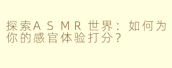 探索ASMR世界：如何为你的感官体验打分？
