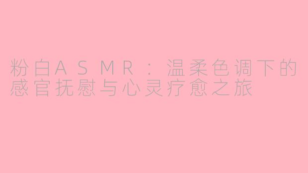 粉白ASMR：温柔色调下的感官抚慰与心灵疗愈之旅