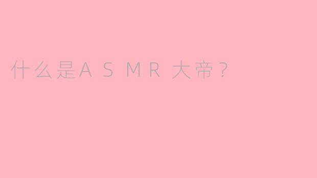 什么是ASMR大帝？
