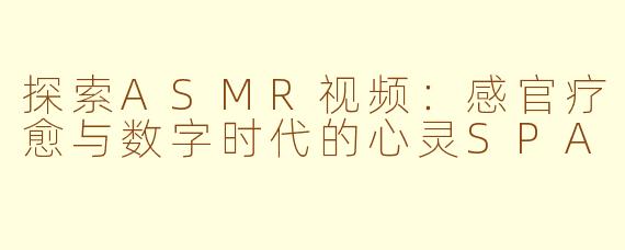探索ASMR视频：感官疗愈与数字时代的心灵SPA