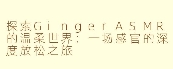 探索GingerASMR的温柔世界：一场感官的深度放松之旅